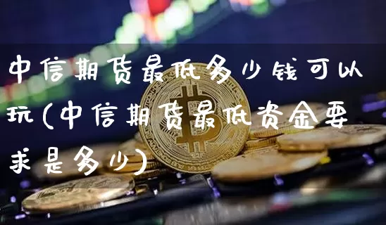 中信期货最低多少钱可以玩(中信期货最低资金要求是多少)_郑商所_第1张_财经网 中信期货最低多少钱可以玩(中信期货最低资金要求是多少)_https://www.sdylsx.com_郑商所_第1张