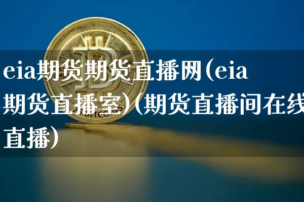 eia期货期货直播网(eia期货直播室)(期货直播间在线直播)_https://www.sdylsx.com_上期能源_第1张
