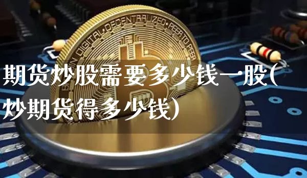 期货炒股需要多少钱一股(炒期货得多少钱)_https://www.sdylsx.com_大商所_第1张
