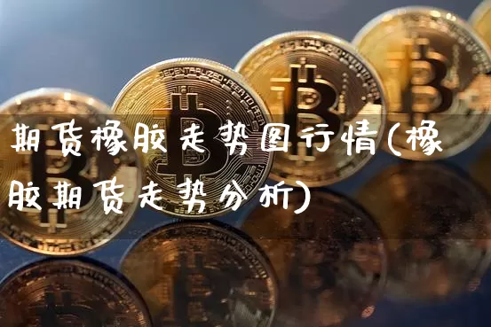 期货橡胶走势图行情(橡胶期货走势分析)_https://www.sdylsx.com_大商所_第1张