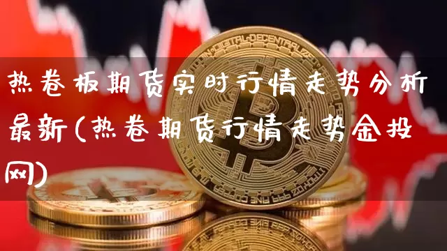 热卷板期货实时行情走势分析最新(热卷期货行情走势金投网)_https://www.sdylsx.com_上期所_第1张