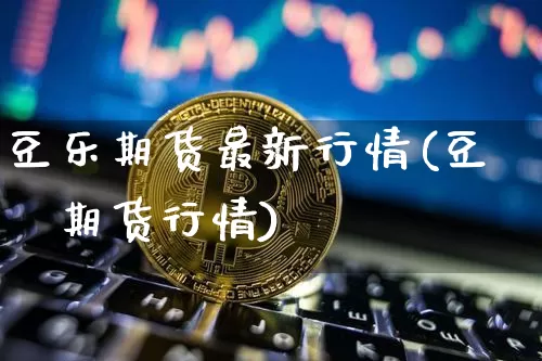 豆乐期货最新行情(豆粨期货行情)_https://www.sdylsx.com_上期能源_第1张