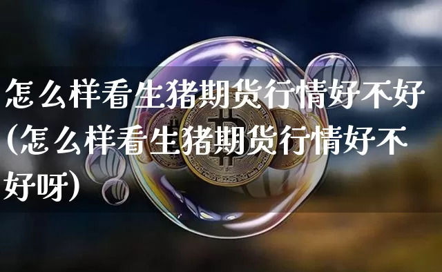 怎么样看生猪期货行情好不好(怎么样看生猪期货行情好不好呀)_https://www.sdylsx.com_广期所_第1张