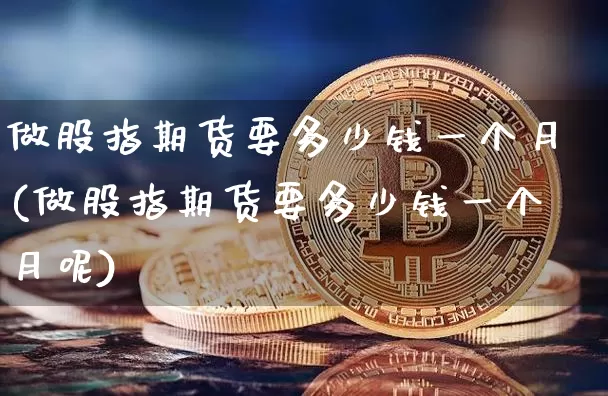 做股指期货要多少钱一个月(做股指期货要多少钱一个月呢)_https://www.sdylsx.com_郑商所_第1张
