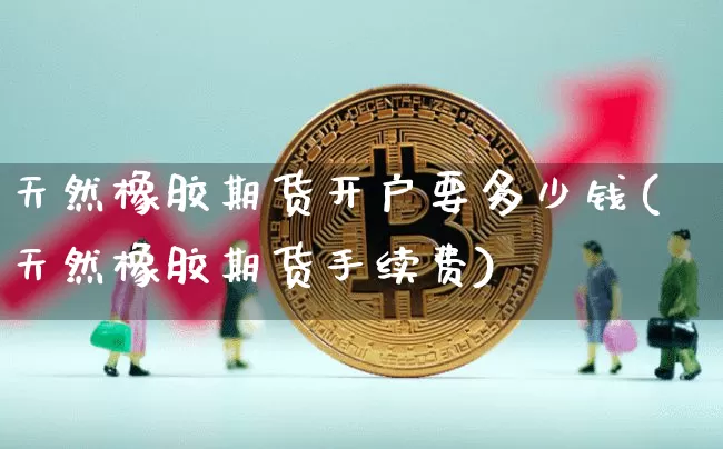 天然橡胶期货开户要多少钱(天然橡胶期货手续费)_郑商所_第1张_财经网 天然橡胶期货开户要多少钱(天然橡胶期货手续费)_https://www.sdylsx.com_郑商所_第1张