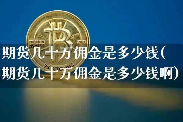 期货几十万佣金是多少钱(期货几十万佣金是多少钱啊)_广期所_第1张_财经网 期货几十万佣金是多少钱(期货几十万佣金是多少钱啊)_https://www.sdylsx.com_广期所_第1张