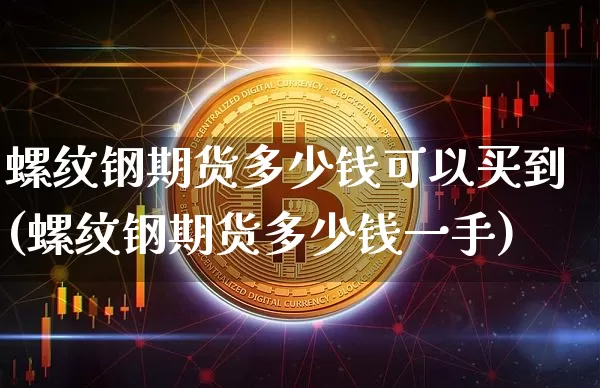 螺纹钢期货多少钱可以买到(螺纹钢期货多少钱一手)_https://www.sdylsx.com_上期所_第1张