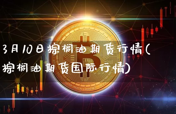 3月10日棕榈油期货行情(棕榈油期货国际行情)_https://www.sdylsx.com_上期能源_第1张