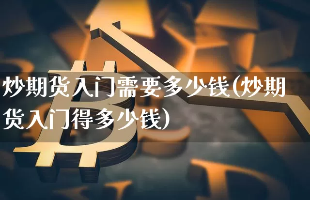 炒期货入门需要多少钱(炒期货入门得多少钱)_大商所_第1张_财经网 炒期货入门需要多少钱(炒期货入门得多少钱)_https://www.sdylsx.com_大商所_第1张