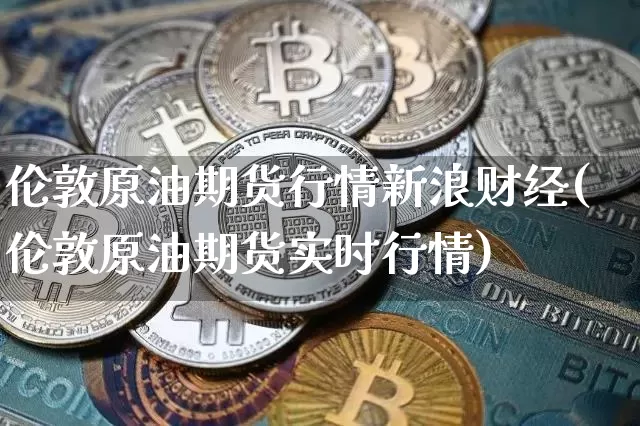 伦敦原油期货行情新浪财经(伦敦原油期货实时行情)_https://www.sdylsx.com_广期所_第1张