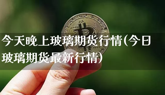 今天晚上玻璃期货行情(今日玻璃期货最新行情)_https://www.sdylsx.com_广期所_第1张