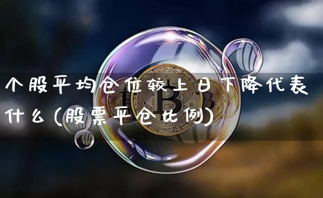个股平均仓位较上日下降代表什么(股票平仓比例)_https://www.sdylsx.com_大商所_第1张