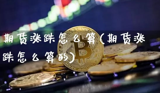 期货涨跌怎么算(期货涨跌怎么算的)_https://www.sdylsx.com_广期所_第1张