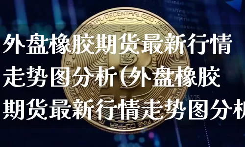 外盘橡胶期货最新行情走势图分析(外盘橡胶期货最新行情走势图分析报告)_https://www.sdylsx.com_郑商所_第1张