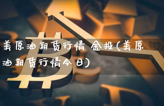美原油期货行情 金投(美原油期货行情今日)_https://www.sdylsx.com_上期能源_第1张