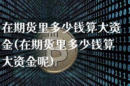 在期货里多少钱算大资金(在期货里多少钱算大资金呢)_上期所_第1张_财经网 在期货里多少钱算大资金(在期货里多少钱算大资金呢)_https://www.sdylsx.com_上期所_第1张