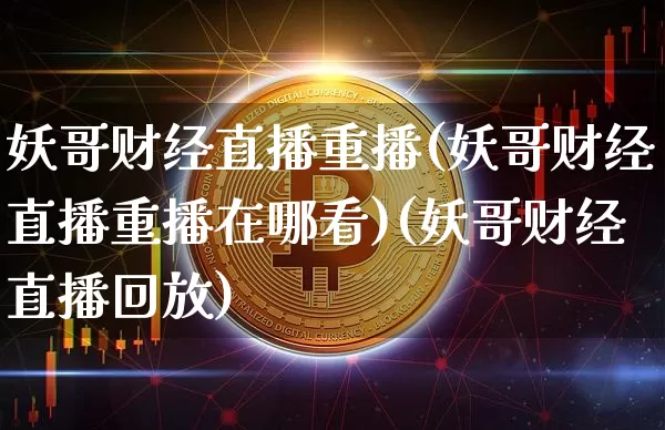妖哥财经直播重播(妖哥财经直播重播在哪看)(妖哥财经直播回放)_https://www.sdylsx.com_中金所_第1张