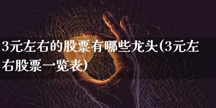 3元左右的股票有哪些龙头(3元左右股票一览表)_中金所_第1张_财经网 3元左右的股票有哪些龙头(3元左右股票一览表)_https://www.sdylsx.com_中金所_第1张