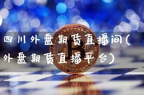 四川外盘期货直播间(外盘期货直播平台)_https://www.sdylsx.com_大商所_第1张