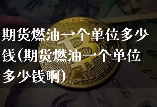 期货燃油一个单位多少钱(期货燃油一个单位多少钱啊)_https://www.sdylsx.com_上期所_第1张