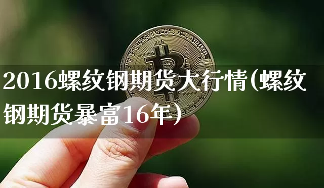 2016螺纹钢期货大行情(螺纹钢期货暴富16年)_https://www.sdylsx.com_郑商所_第1张