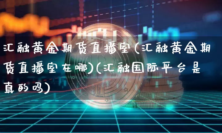 汇融黄金期货直播室(汇融黄金期货直播室在哪)(汇融国际平台是真的吗)_https://www.sdylsx.com_中金所_第1张