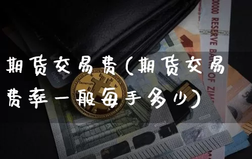 期货交易费(期货交易费率一般每手多少)_https://www.sdylsx.com_上期能源_第1张