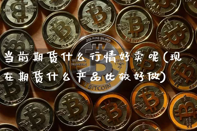 当前期货什么行情好卖呢(现在期货什么产品比较好做)_https://www.sdylsx.com_郑商所_第1张