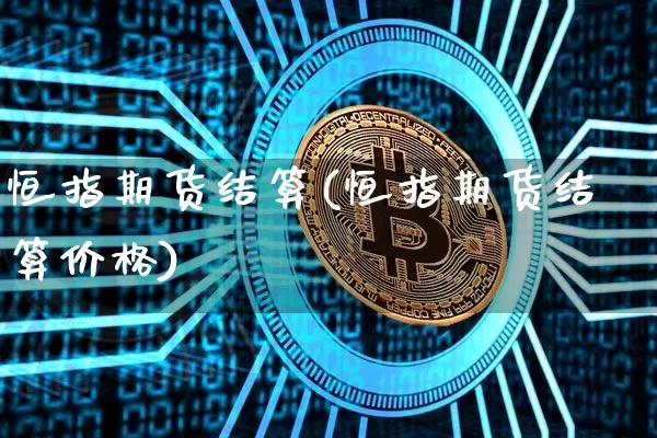 恒指期货结算(恒指期货结算价格)_https://www.sdylsx.com_郑商所_第1张