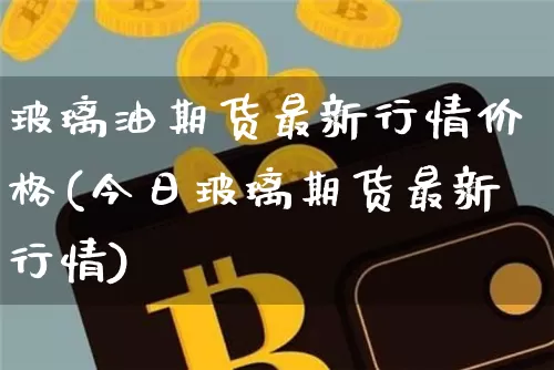 玻璃油期货最新行情价格(今日玻璃期货最新行情)_https://www.sdylsx.com_上期所_第1张