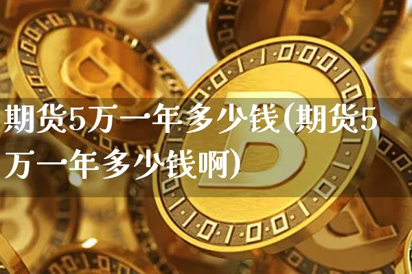 期货5万一年多少钱(期货5万一年多少钱啊)_https://www.sdylsx.com_郑商所_第1张