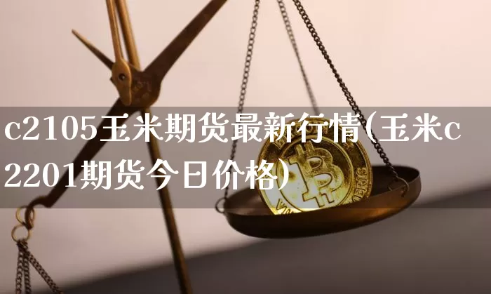 c2105玉米期货最新行情(玉米c2201期货今日价格)_https://www.sdylsx.com_大商所_第1张