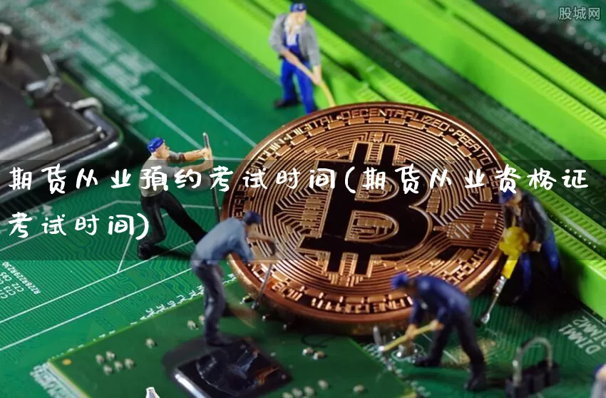 期货从业预约考试时间(期货从业资格证考试时间)_https://www.sdylsx.com_中金所_第1张