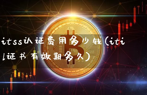 itss认证费用多少钱(itil证书有效期多久)_https://www.sdylsx.com_广期所_第1张