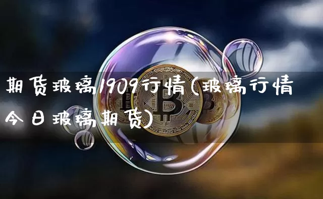 期货玻璃1909行情(玻璃行情今日玻璃期货)_https://www.sdylsx.com_上期所_第1张