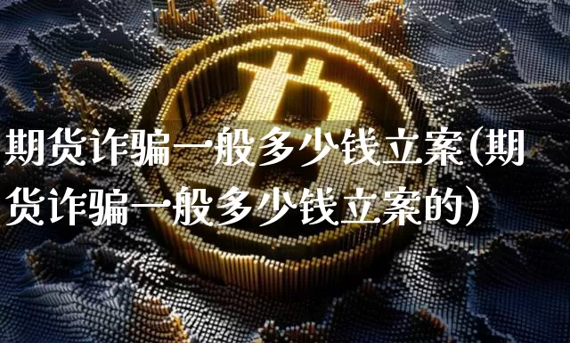 期货诈骗一般多少钱立案(期货诈骗一般多少钱立案的)_https://www.sdylsx.com_广期所_第1张