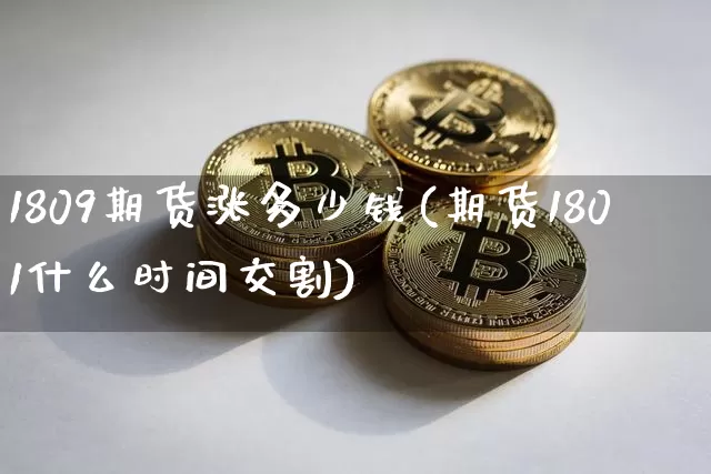 1809期货涨多少钱(期货1801什么时间交割)_上期能源_第1张_财经网 1809期货涨多少钱(期货1801什么时间交割)_https://www.sdylsx.com_上期能源_第1张
