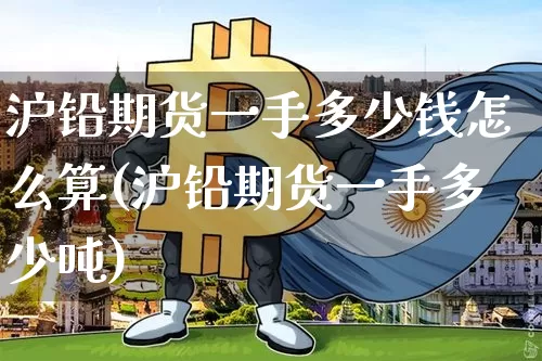 沪铅期货一手多少钱怎么算(沪铅期货一手多少吨)_广期所_第1张_财经网 沪铅期货一手多少钱怎么算(沪铅期货一手多少吨)_https://www.sdylsx.com_广期所_第1张