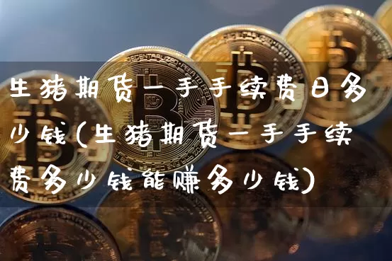 生猪期货一手手续费日多少钱(生猪期货一手手续费多少钱能赚多少钱)_https://www.sdylsx.com_上期能源_第1张