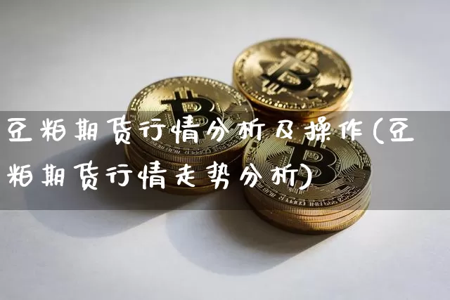 豆粕期货行情分析及操作(豆粕期货行情走势分析)_https://www.sdylsx.com_广期所_第1张