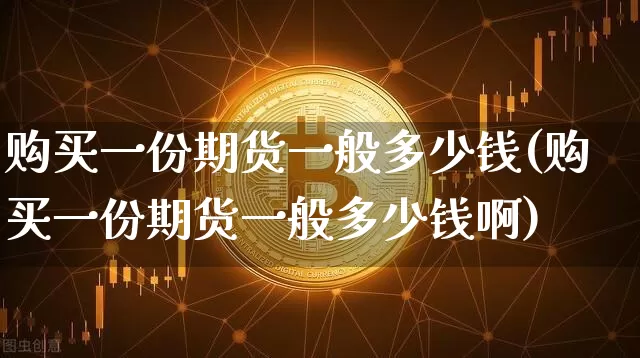 购买一份期货一般多少钱(购买一份期货一般多少钱啊)_https://www.sdylsx.com_郑商所_第1张