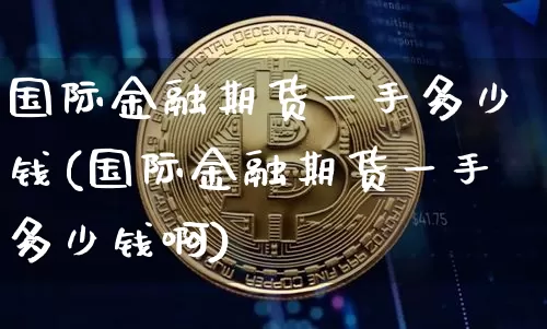 国际金融期货一手多少钱(国际金融期货一手多少钱啊)_上期能源_第1张_财经网 国际金融期货一手多少钱(国际金融期货一手多少钱啊)_https://www.sdylsx.com_上期能源_第1张