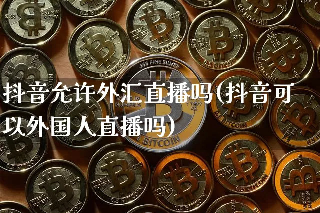 抖音允许外汇直播吗(抖音可以外国人直播吗)_https://www.sdylsx.com_郑商所_第1张