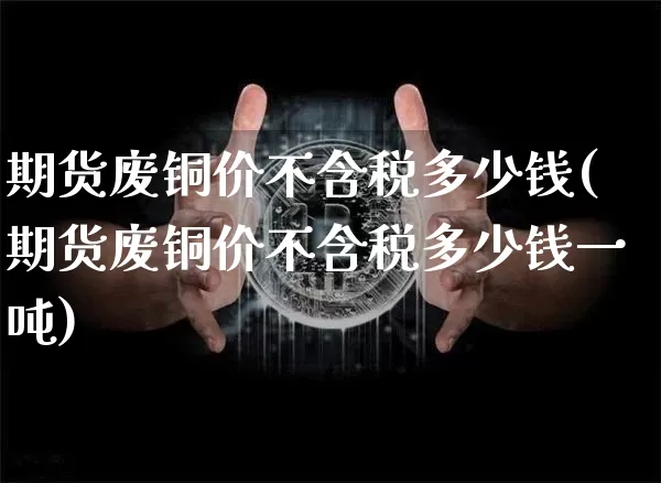 期货废铜价不含税多少钱(期货废铜价不含税多少钱一吨)_https://www.sdylsx.com_大商所_第1张
