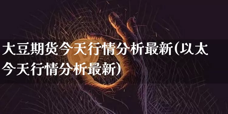大豆期货今天行情分析最新(以太今天行情分析最新)_https://www.sdylsx.com_中金所_第1张