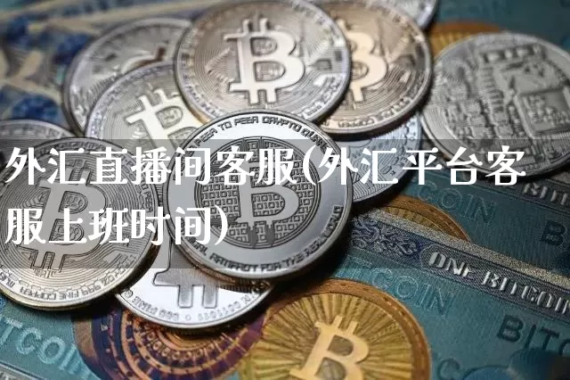 外汇直播间客服(外汇平台客服上班时间)_https://www.sdylsx.com_上期能源_第1张