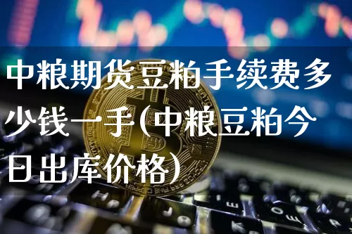 中粮期货豆粕手续费多少钱一手(中粮豆粕今日出库价格)_https://www.sdylsx.com_上期能源_第1张