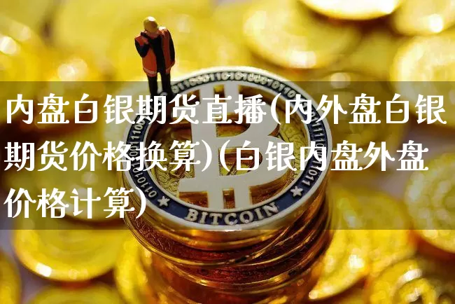 内盘白银期货直播(内外盘白银期货价格换算)(白银内盘外盘价格计算)_https://www.sdylsx.com_郑商所_第1张