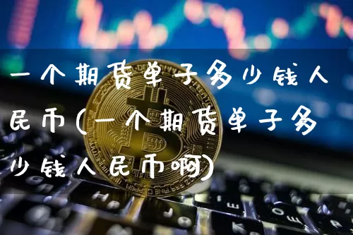 一个期货单子多少钱人民币(一个期货单子多少钱人民币啊)_https://www.sdylsx.com_中金所_第1张