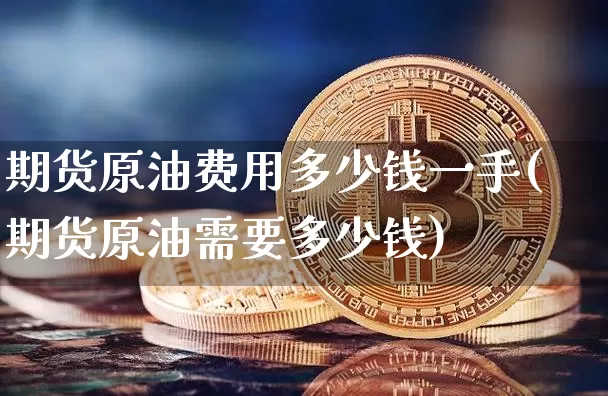 期货原油费用多少钱一手(期货原油需要多少钱)_上期所_第1张_财经网 期货原油费用多少钱一手(期货原油需要多少钱)_https://www.sdylsx.com_上期所_第1张